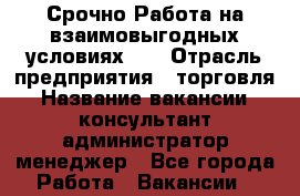 Срочно Работа на взаимовыгодных условиях!!! › Отрасль предприятия ­ торговля › Название вакансии ­ консультант,администратор,менеджер - Все города Работа » Вакансии   